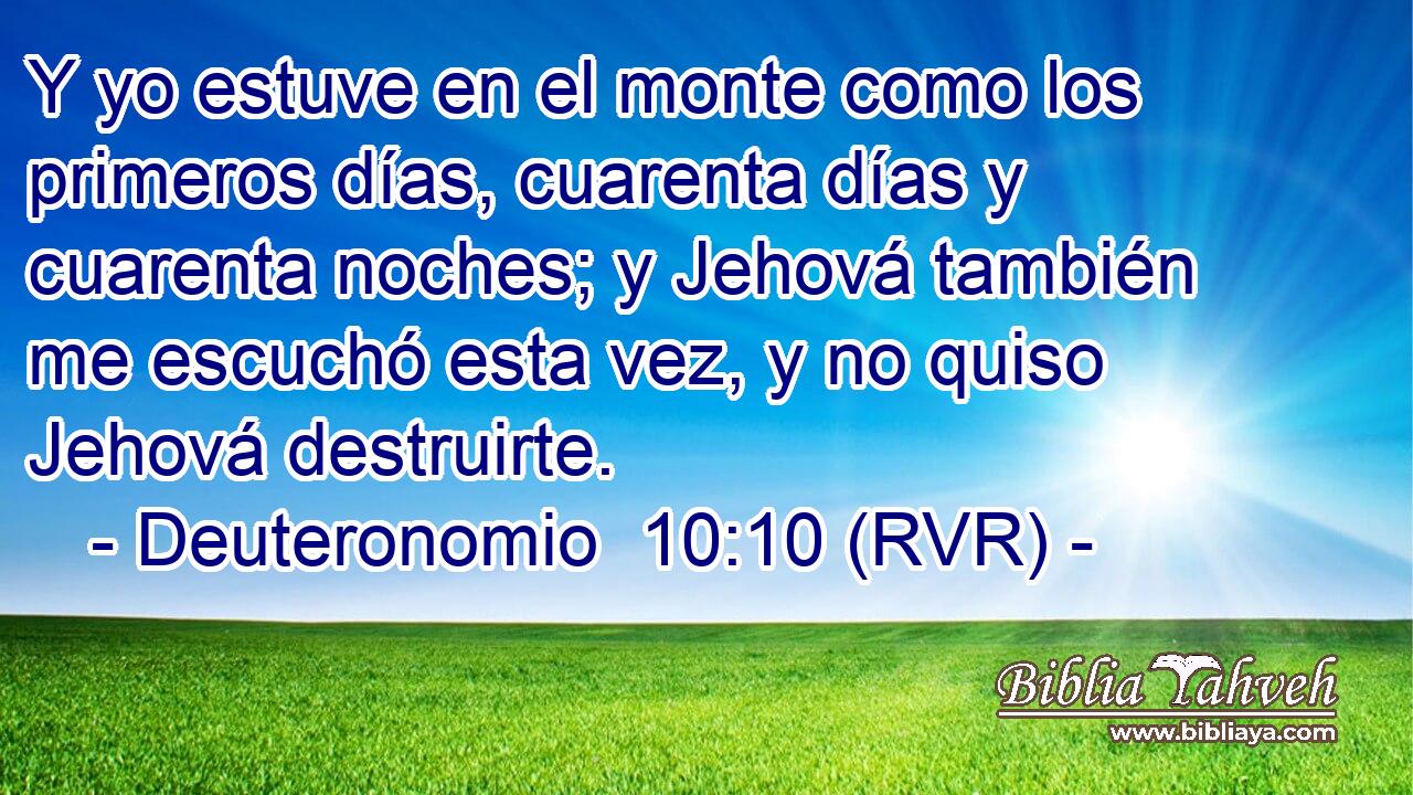 Y yo estuve en el monte como los primeros días, cuarenta días y cuarenta noches; y Jehová también me escuchó esta vez, y no quiso Jehová destruirte.