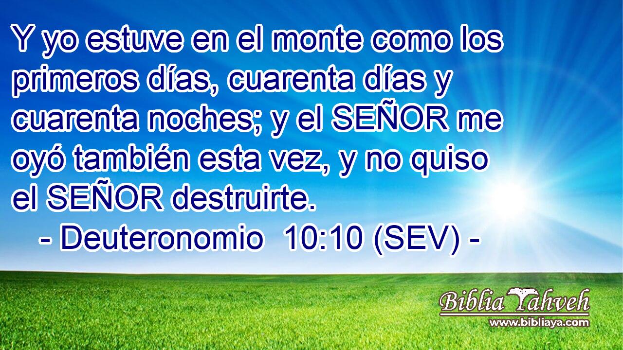 Y yo estuve en el monte como los primeros días, cuarenta días y cuarenta noches; y el SEÑOR me oyó también esta vez, y no quiso el SEÑOR destruirte.