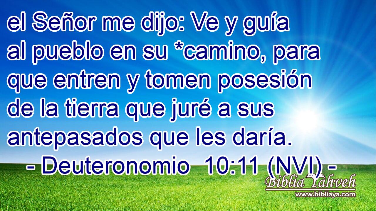  el Señor me dijo: Ve y guía al pueblo en su *camino, para que entren y tomen posesión de la tierra que juré a sus antepasados que les daría. 