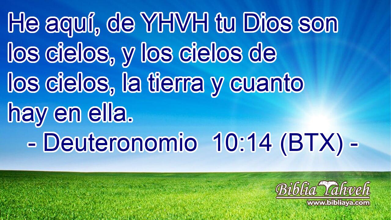 He aquí, de YHVH tu Dios son los cielos, y los cielos de los cielos, la tierra y cuanto hay en ella.