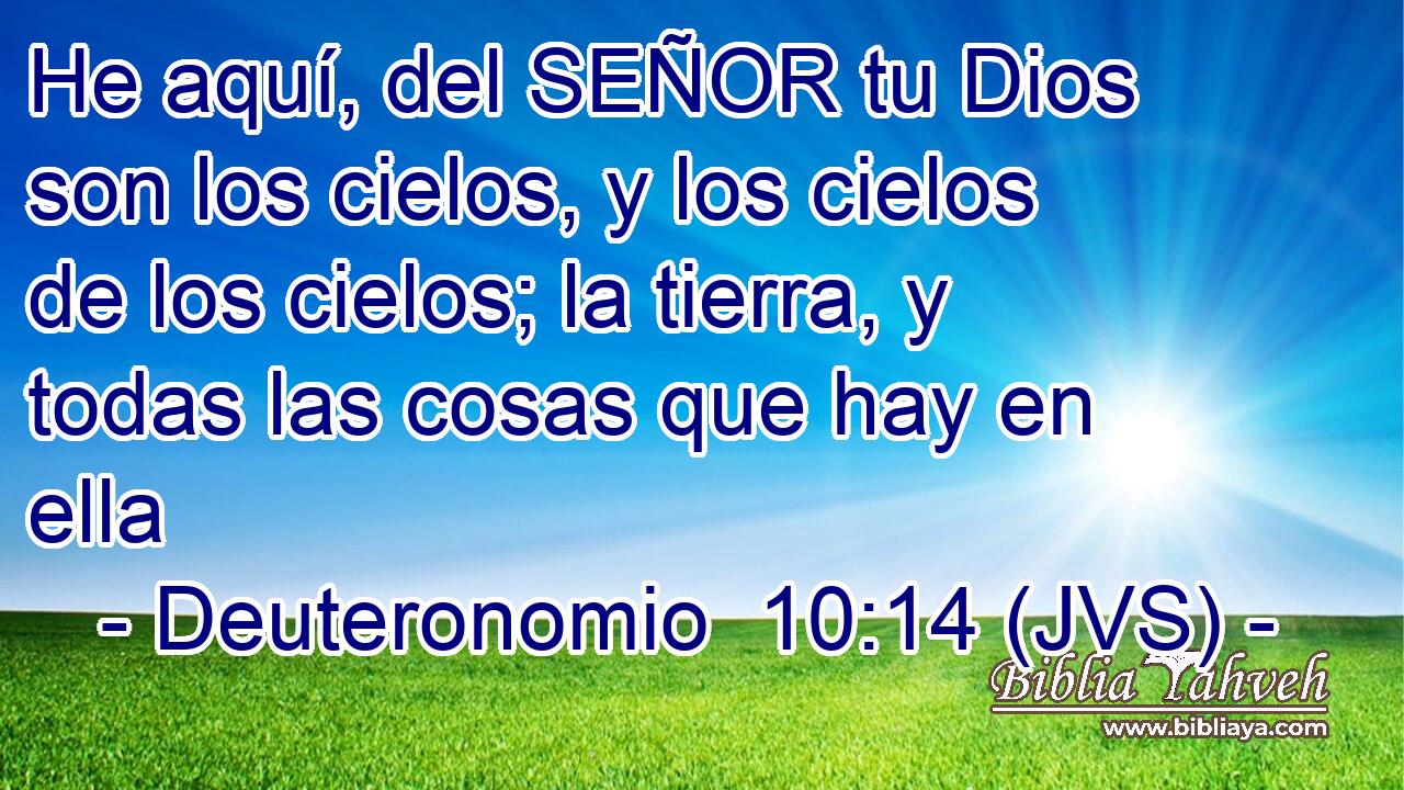 He aquí, del SEÑOR tu Dios son los cielos, y los cielos de los cielos; la tierra, y todas las cosas que hay en ella