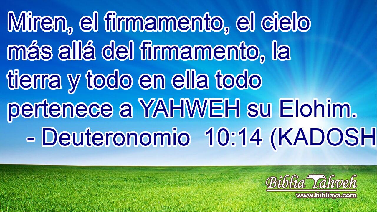  Miren, el firmamento, el cielo más allá del firmamento, la tierra y todo en ella todo pertenece a YAHWEH su Elohim. 