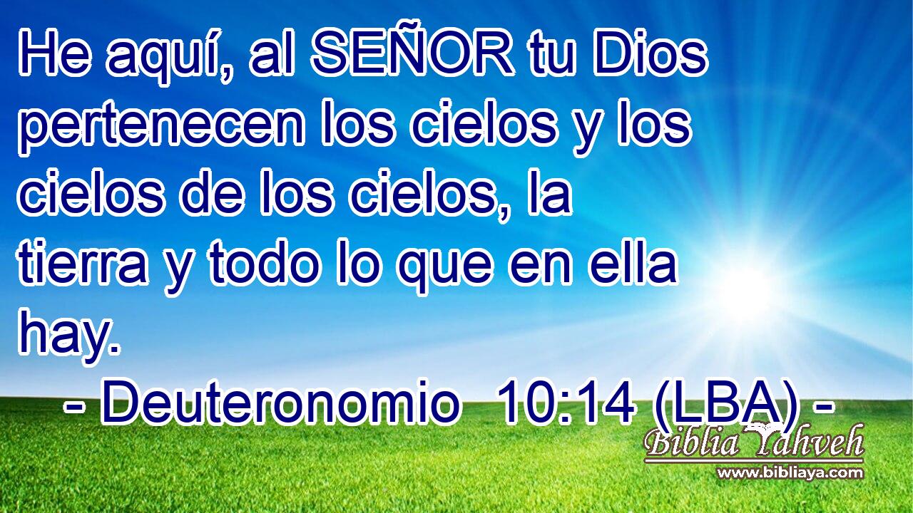 He aquí, al SEÑOR tu Dios pertenecen los cielos y los cielos de los cielos, la tierra y todo lo que en ella hay.