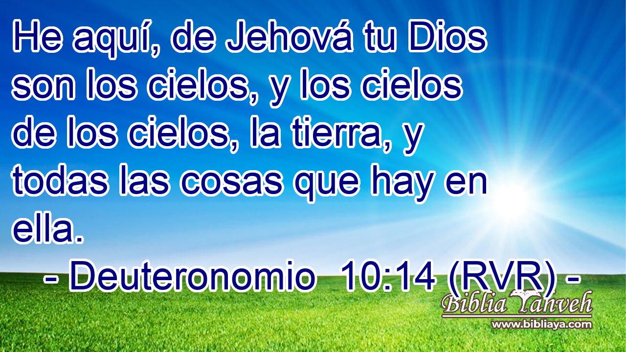 He aquí, de Jehová tu Dios son los cielos, y los cielos de los cielos, la tierra, y todas las cosas que hay en ella.