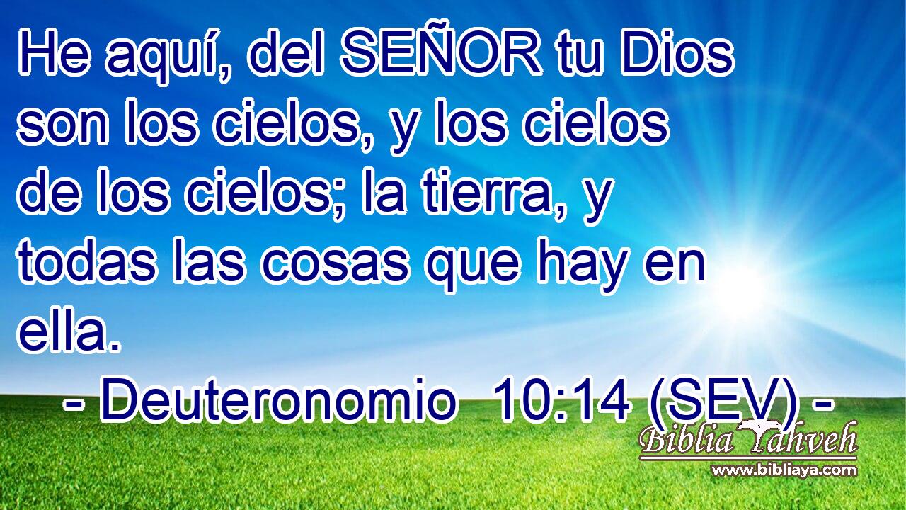 He aquí, del SEÑOR tu Dios son los cielos, y los cielos de los cielos; la tierra, y todas las cosas que hay en ella.