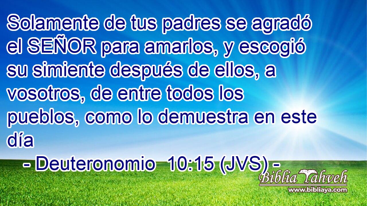 Solamente de tus padres se agradó el SEÑOR para amarlos, y escogió su simiente después de ellos, a vosotros, de entre todos los pueblos, como lo demuestra en este día
