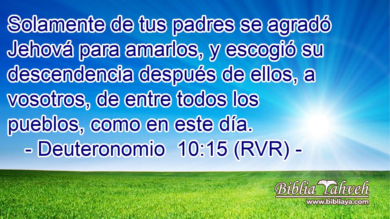 Solamente de tus padres se agradó Jehová para amarlos, y escogió su descendencia después de ellos, a vosotros, de entre todos los pueblos, como en este día.
