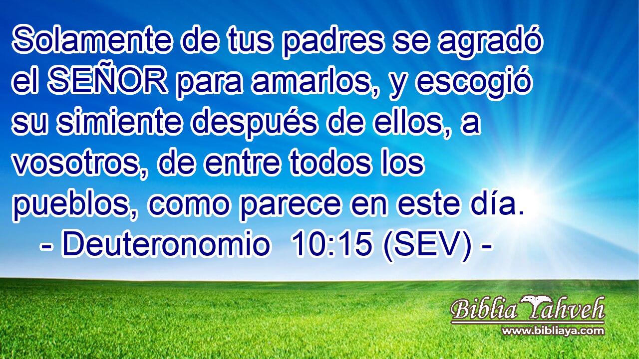 Solamente de tus padres se agradó el SEÑOR para amarlos, y escogió su simiente después de ellos, a vosotros, de entre todos los pueblos, como parece en este día.