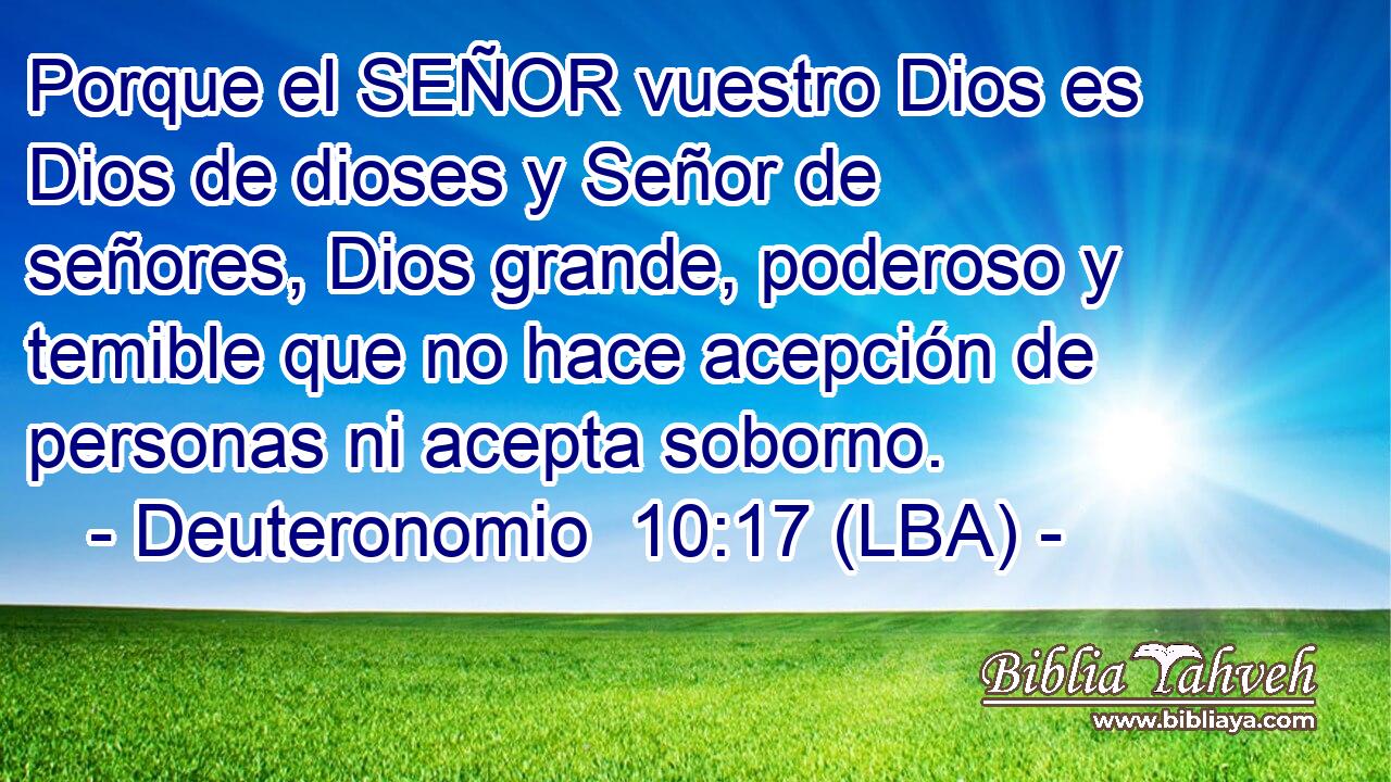 Porque el SEÑOR vuestro Dios es Dios de dioses y Señor de señores, Dios grande, poderoso y temible que no hace acepción de personas ni acepta soborno.
