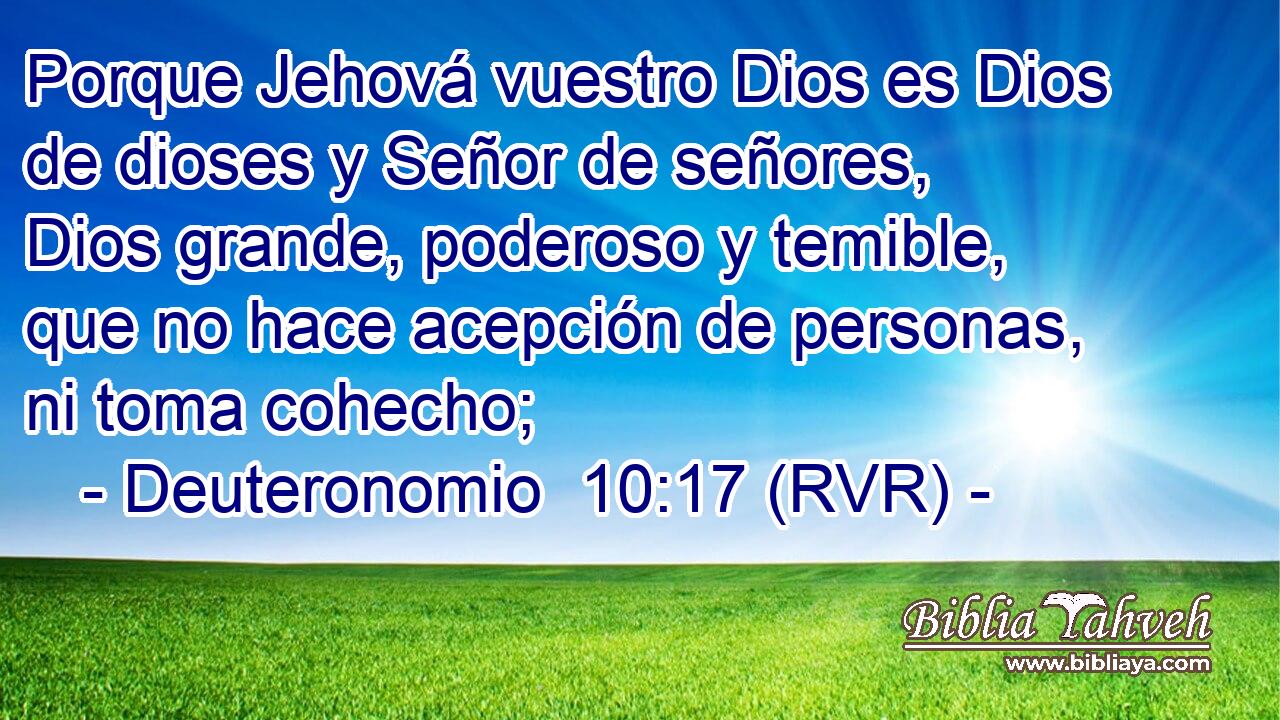 Porque Jehová vuestro Dios es Dios de dioses y Señor de señores, Dios grande, poderoso y temible, que no hace acepción de personas, ni toma cohecho;