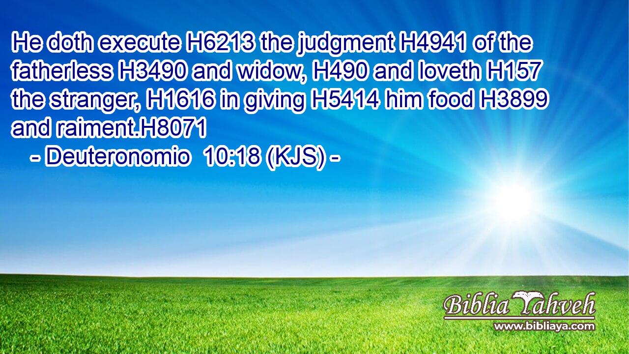 He doth execute H6213 the judgment H4941 of the fatherless H3490 and widow, H490 and loveth H157 the stranger, H1616 in giving H5414 him food H3899 and raiment.H8071
