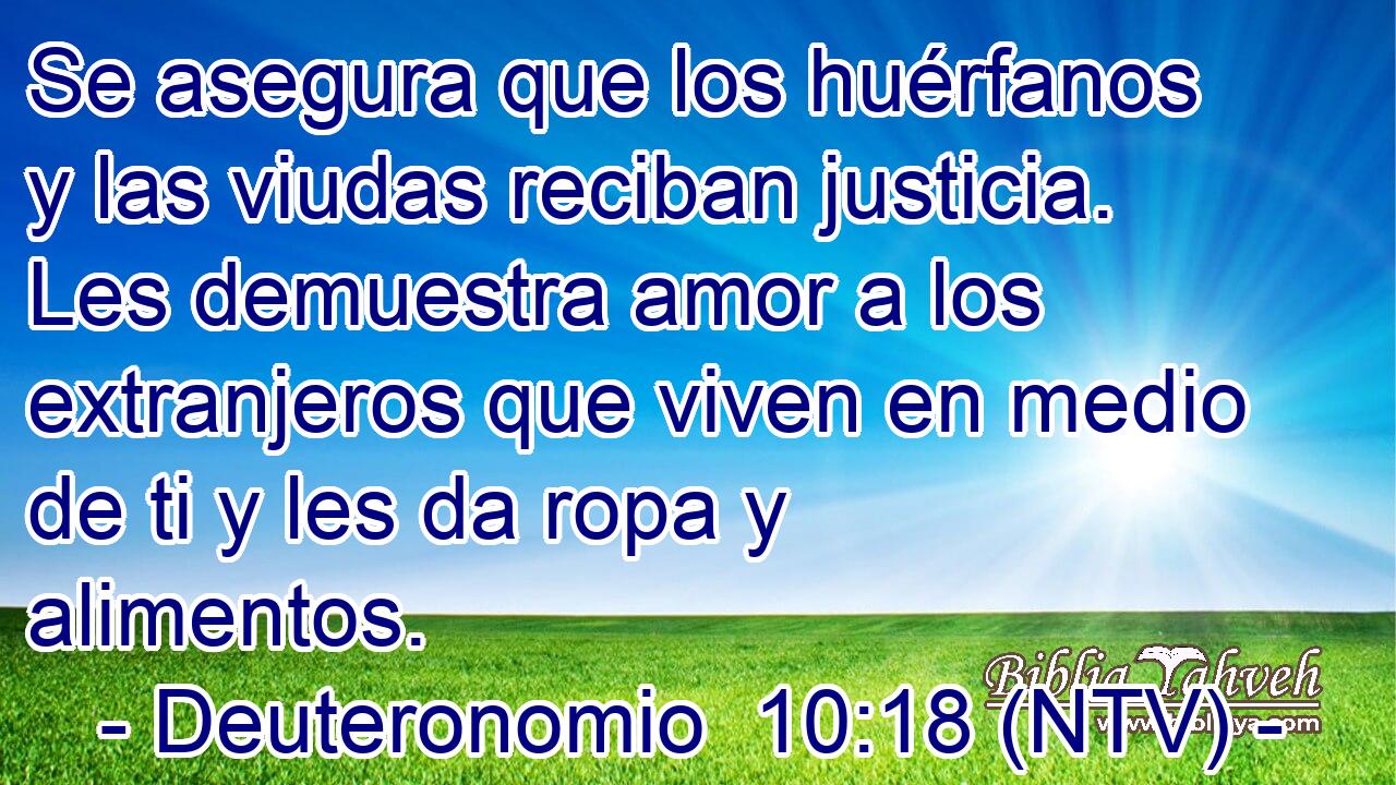 Se asegura que los huérfanos y las viudas reciban justicia. Les demuestra amor a los extranjeros que viven en medio de ti y les da ropa y alimentos.