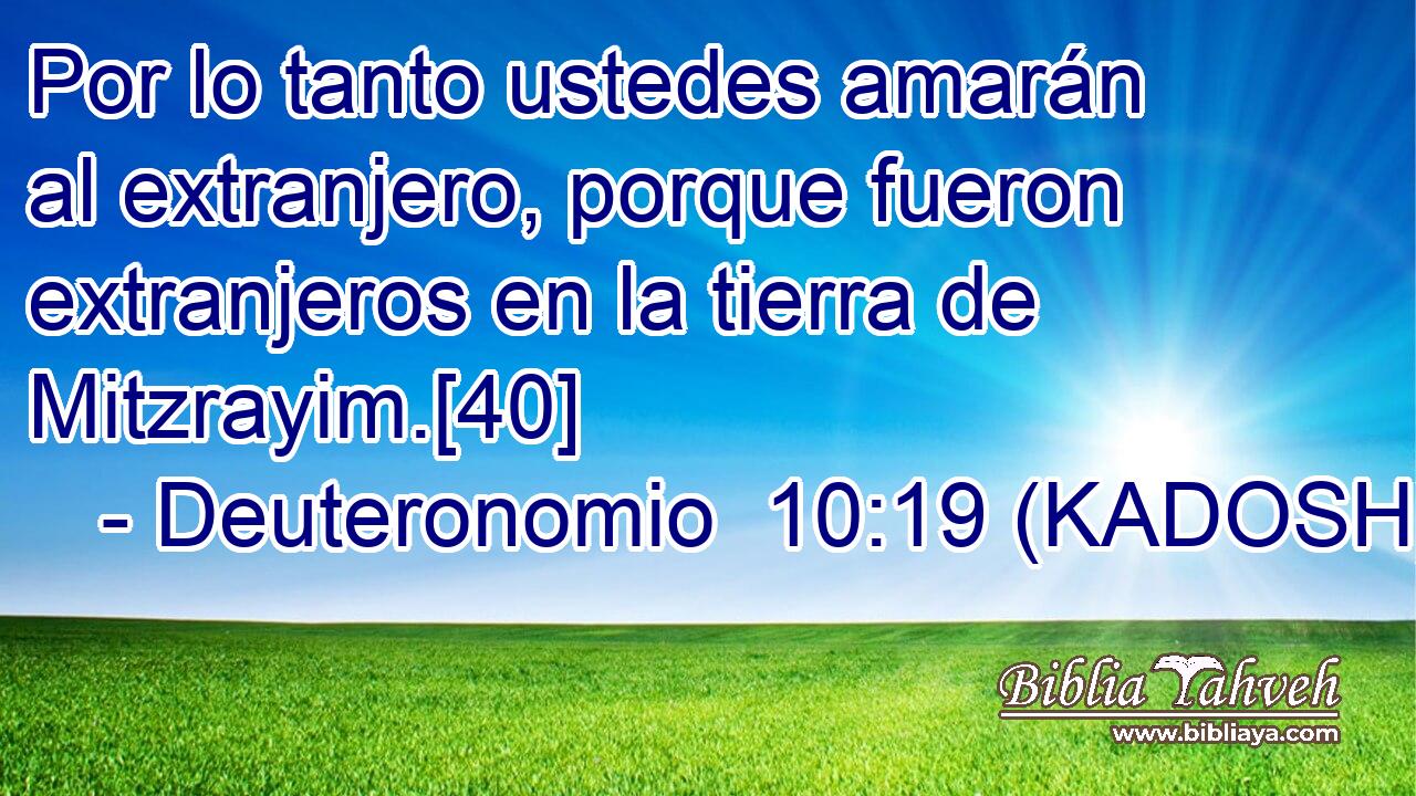  Por lo tanto ustedes amarán al extranjero, porque fueron extranjeros en la tierra de Mitzrayim.[40] 