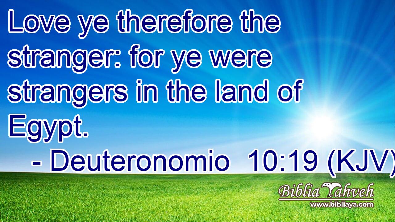 Love ye therefore the stranger: for ye were strangers in the land of Egypt.