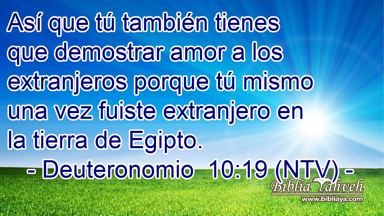 Así que tú también tienes que demostrar amor a los extranjeros porque tú mismo una vez fuiste extranjero en la tierra de Egipto.