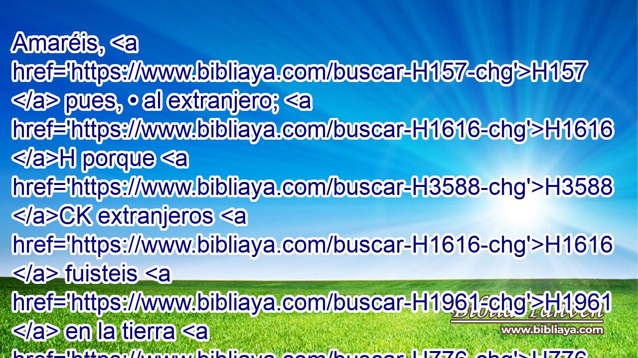 Amaréis, H157  pues, • al extranjero; H1616 H porque H3588 CK extranjeros H1616  fuisteis H1961  en la tierra H776  de Egipto. H4714  