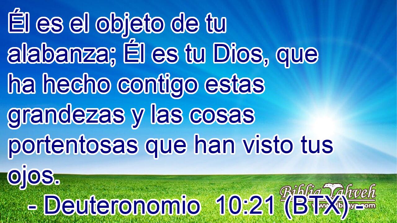 Él es el objeto de tu alabanza; Él es tu Dios, que ha hecho contigo estas grandezas y las cosas portentosas que han visto tus ojos.