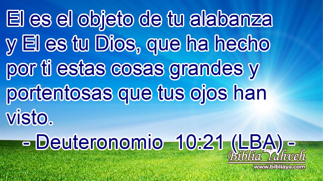 El es el objeto de tu alabanza y El es tu Dios, que ha hecho por ti estas cosas grandes y portentosas que tus ojos han visto.