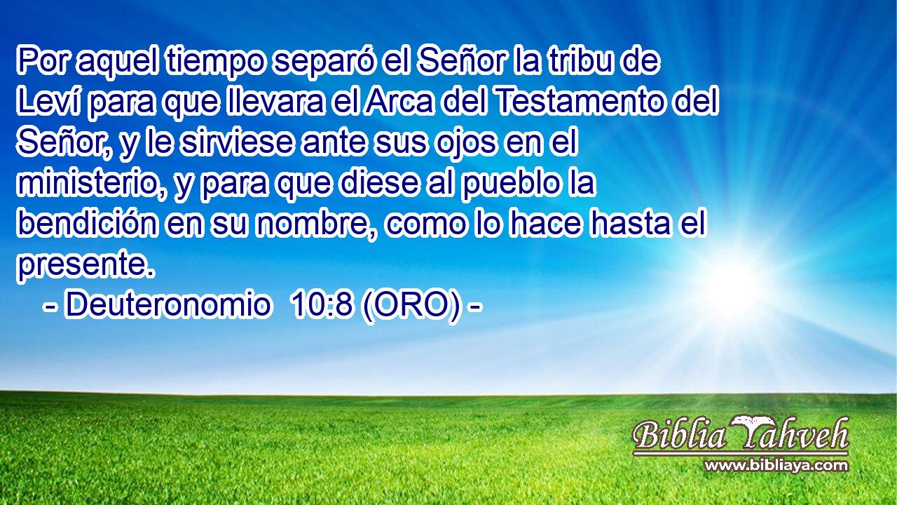  Por aquel tiempo separó el Señor la tribu de Leví para que llevara el Arca del Testamento del Señor, y le sirviese ante sus ojos en el ministerio, y para que diese al pueblo la bendición en su nombre, como lo hace hasta el presente. 