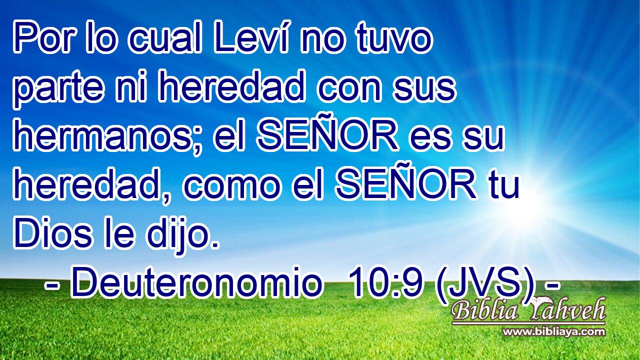 Por lo cual Leví no tuvo parte ni heredad con sus hermanos; el SEÑOR es su heredad, como el SEÑOR tu Dios le dijo.