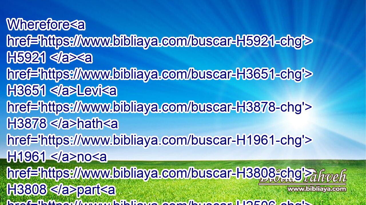 Wherefore H5921  H3651 Levi H3878 hath H1961 no H3808 part H2506 nor inheritance H5159 with H5973 his brethren; H251 the LORD H3068 is his inheritance, H5159 according H834 as the LORD H3068 thy God H430 promised H1696 him.
