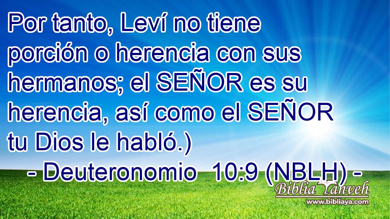  Por tanto, Leví no tiene porción o herencia con sus hermanos; el SEÑOR es su herencia, así como el SEÑOR tu Dios le habló.) 