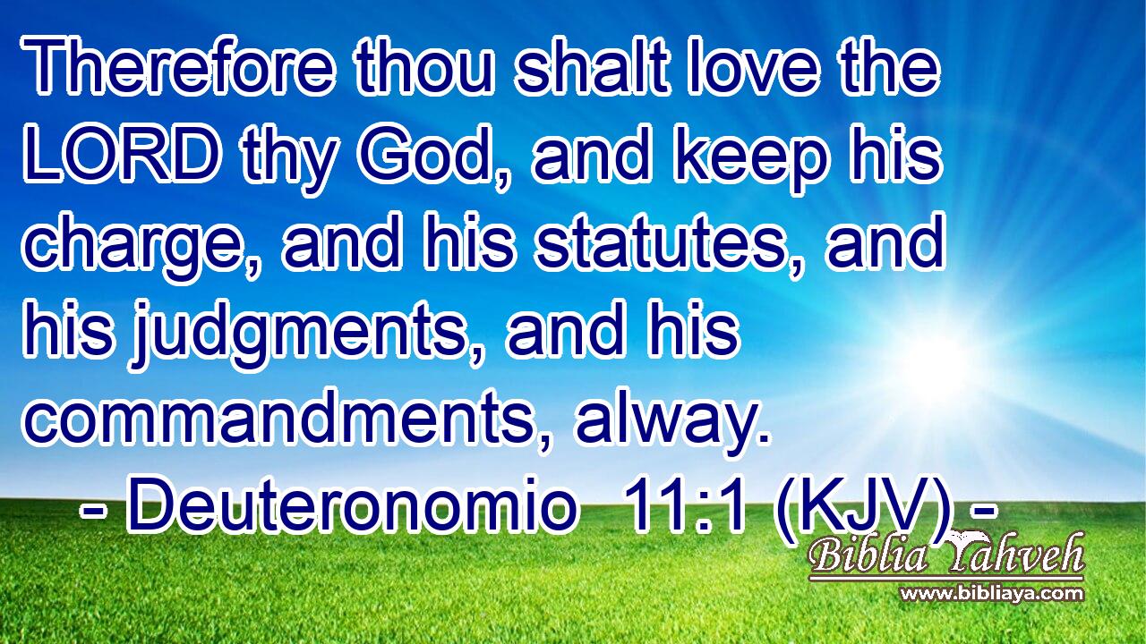Therefore thou shalt love the LORD thy God, and keep his charge, and his statutes, and his judgments, and his commandments, alway.