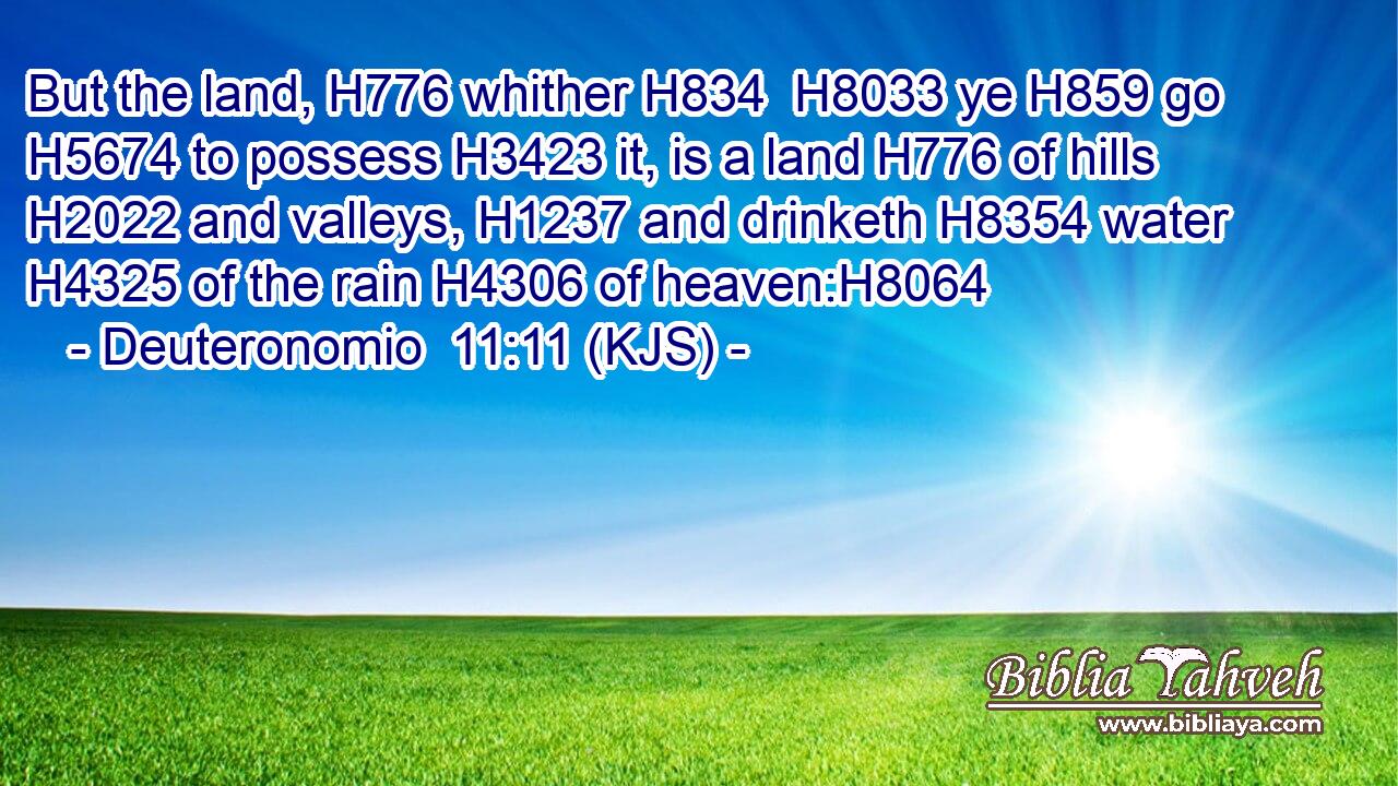 But the land, H776 whither H834  H8033 ye H859 go H5674 to possess H3423 it, is a land H776 of hills H2022 and valleys, H1237 and drinketh H8354 water H4325 of the rain H4306 of heaven:H8064