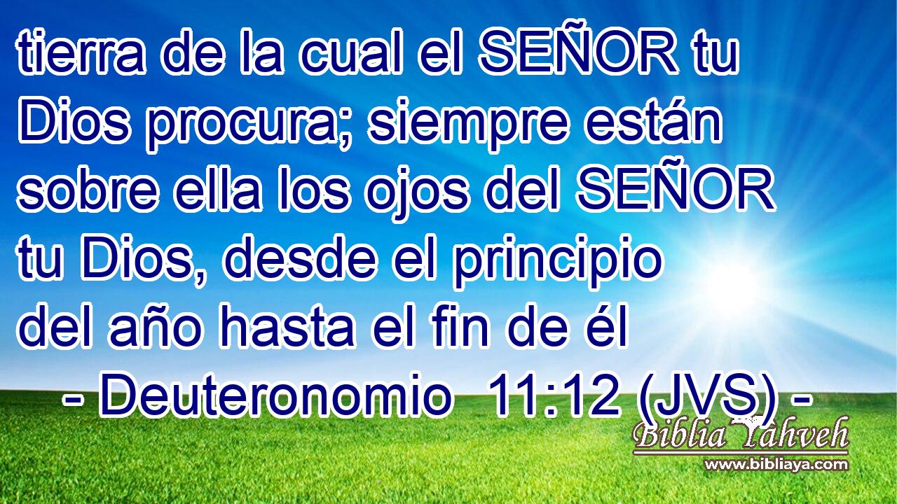 tierra de la cual el SEÑOR tu Dios procura; siempre están sobre ella los ojos del SEÑOR tu Dios, desde el principio del año hasta el fin de él