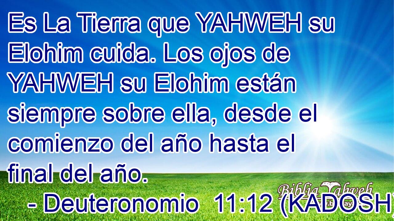  Es La Tierra que YAHWEH su Elohim cuida. Los ojos de YAHWEH su Elohim están siempre sobre ella, desde el comienzo del año hasta el final del año. 