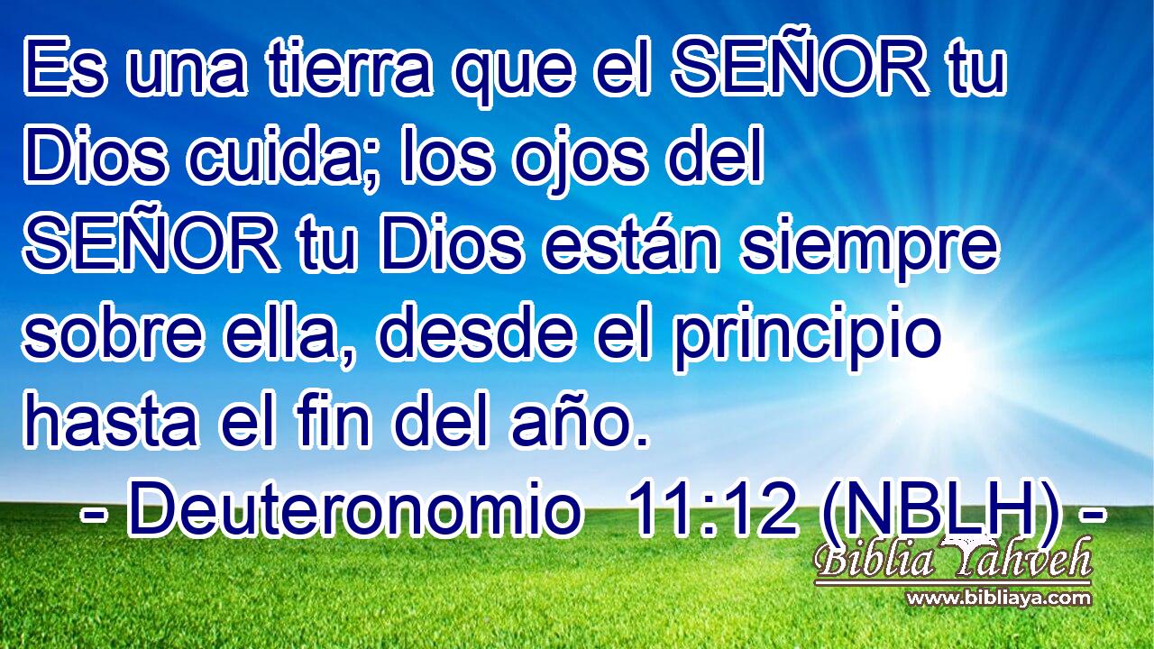  Es una tierra que el SEÑOR tu Dios cuida; los ojos del SEÑOR tu Dios están siempre sobre ella, desde el principio hasta el fin del año. 