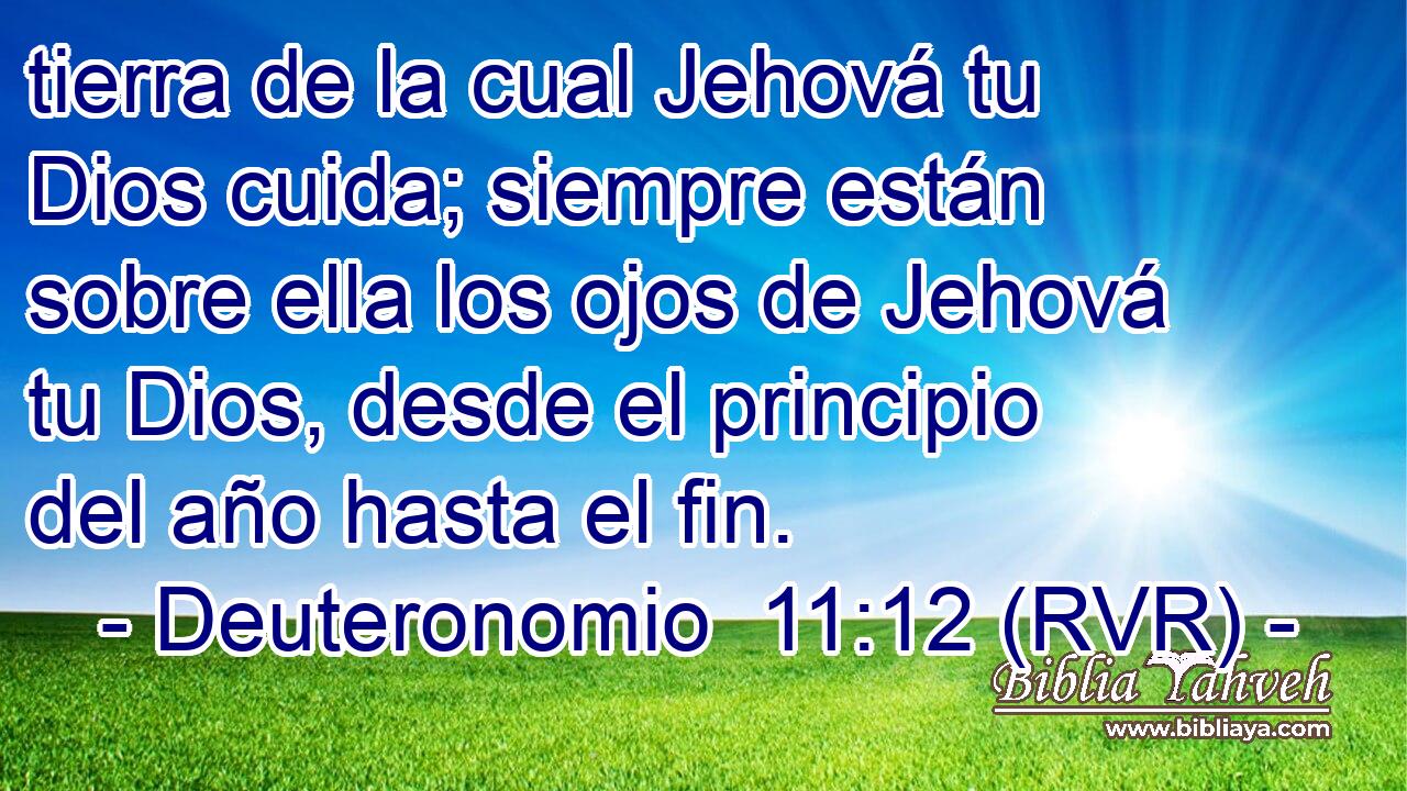 tierra de la cual Jehová tu Dios cuida; siempre están sobre ella los ojos de Jehová tu Dios, desde el principio del año hasta el fin.