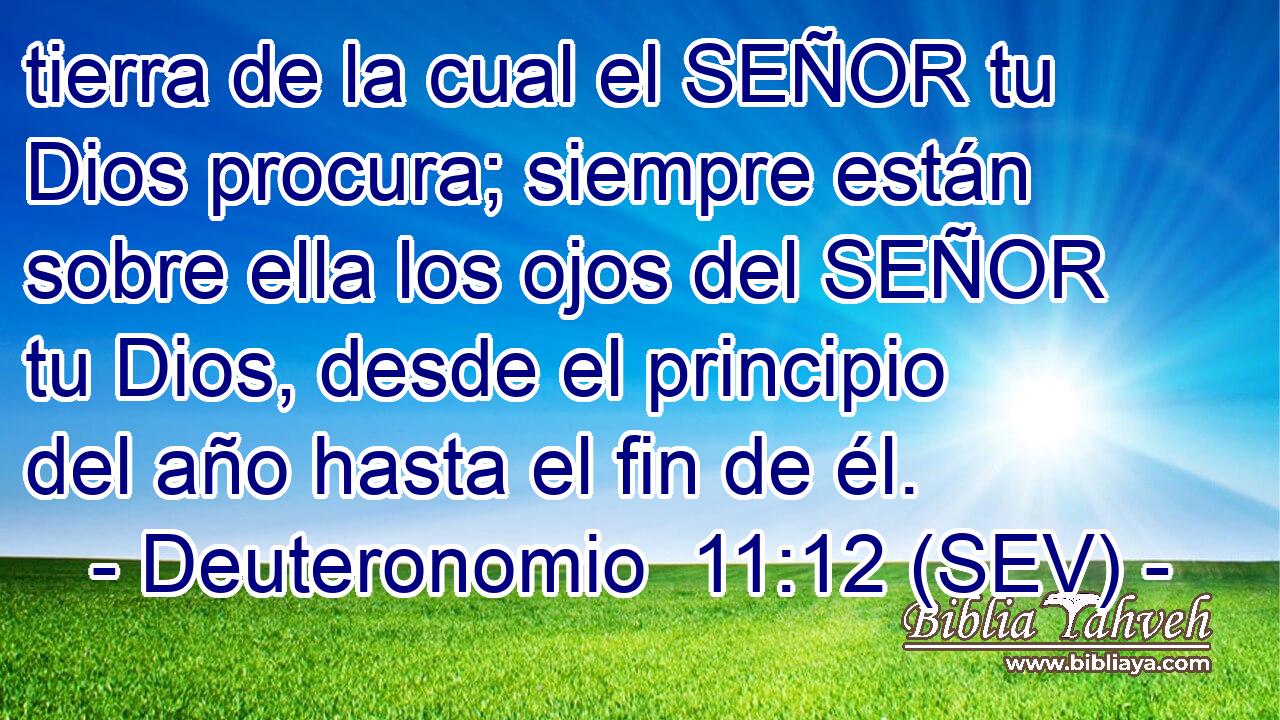 tierra de la cual el SEÑOR tu Dios procura; siempre están sobre ella los ojos del SEÑOR tu Dios, desde el principio del año hasta el fin de él.