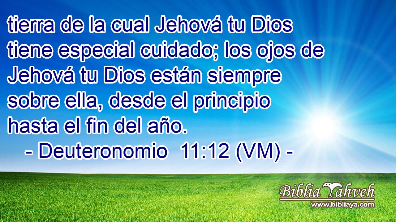  tierra de la cual Jehová tu Dios tiene especial cuidado; los ojos de Jehová tu Dios están siempre sobre ella, desde el principio hasta el fin del año. 