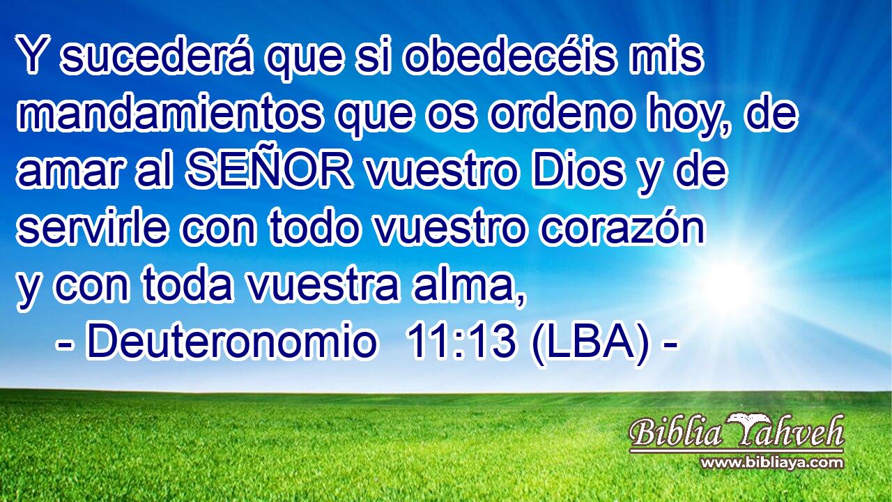 Y sucederá que si obedecéis mis mandamientos que os ordeno hoy, de amar al SEÑOR vuestro Dios y de servirle con todo vuestro corazón y con toda vuestra alma,