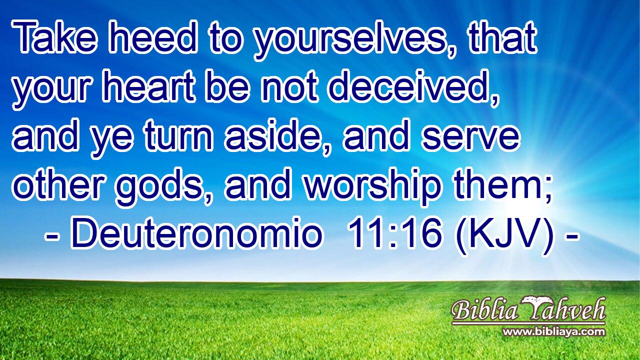 Take heed to yourselves, that your heart be not deceived, and ye turn aside, and serve other gods, and worship them;