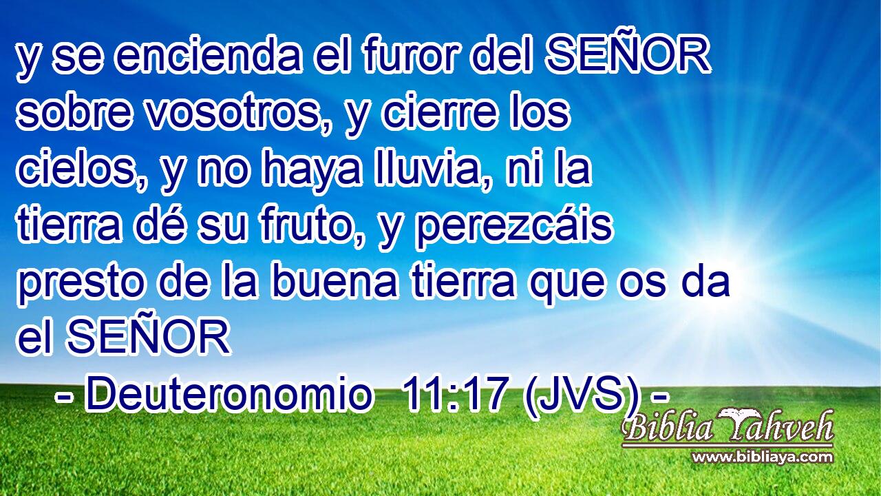 y se encienda el furor del SEÑOR sobre vosotros, y cierre los cielos, y no haya lluvia, ni la tierra dé su fruto, y perezcáis presto de la buena tierra que os da el SEÑOR