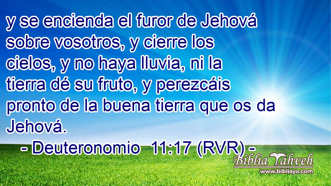 y se encienda el furor de Jehová sobre vosotros, y cierre los cielos, y no haya lluvia, ni la tierra dé su fruto, y perezcáis pronto de la buena tierra que os da Jehová.