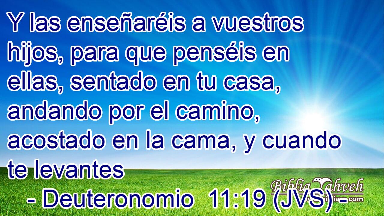 Y las enseñaréis a vuestros hijos, para que penséis en ellas, sentado en tu casa, andando por el camino, acostado en la cama, y cuando te levantes
