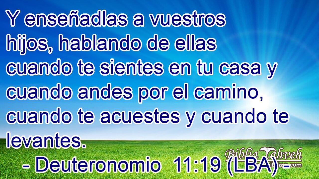 Y enseñadlas a vuestros hijos, hablando de ellas cuando te sientes en tu casa y cuando andes por el camino, cuando te acuestes y cuando te levantes.