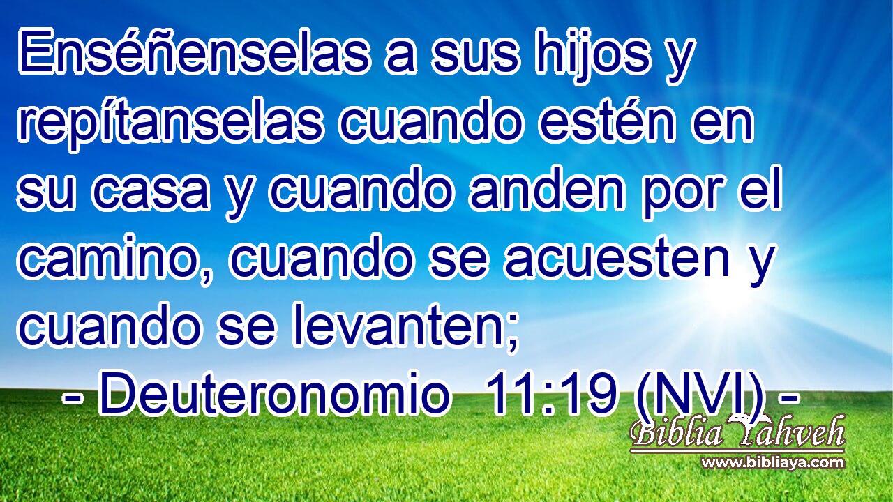 Enséñenselas a sus hijos y repítanselas cuando estén en su casa y cuando anden por el camino, cuando se acuesten y cuando se levanten; 