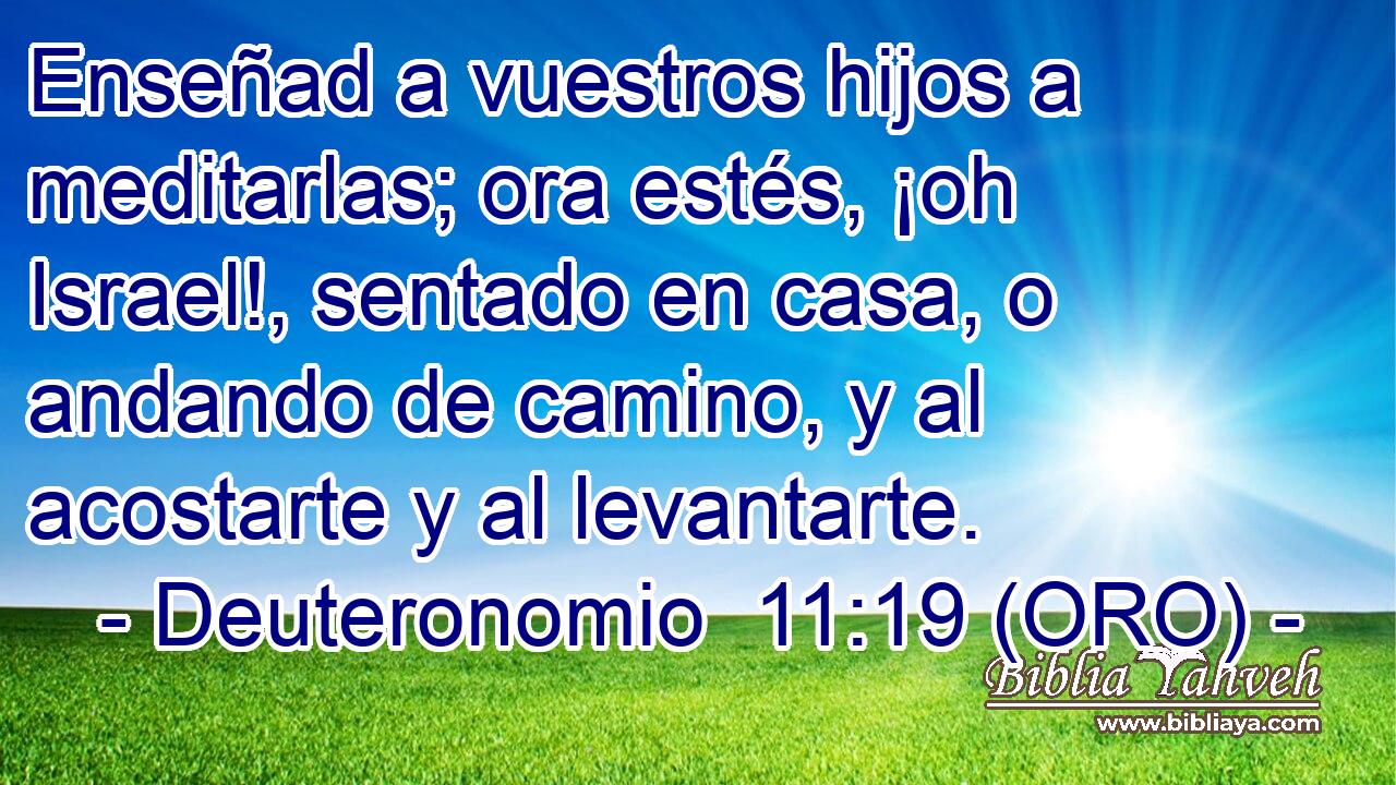  Enseñad a vuestros hijos a meditarlas; ora estés, ¡oh Israel!, sentado en casa, o andando de camino, y al acostarte y al levantarte. 