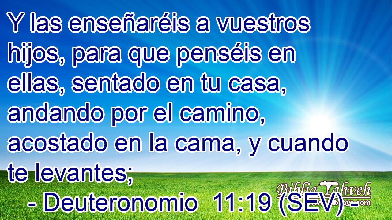 Y las enseñaréis a vuestros hijos, para que penséis en ellas, sentado en tu casa, andando por el camino, acostado en la cama, y cuando te levantes;