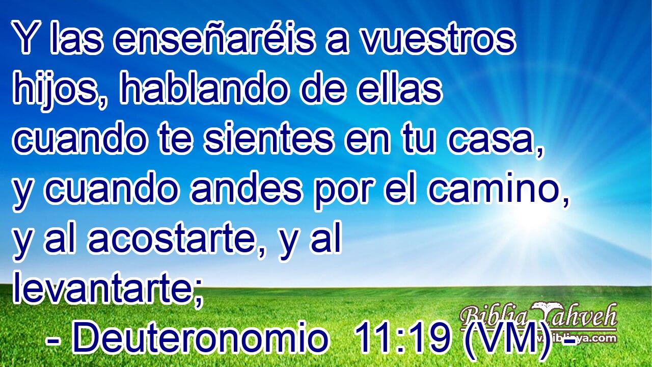  Y las enseñaréis a vuestros hijos, hablando de ellas cuando te sientes en tu casa, y cuando andes por el camino, y al acostarte, y al levantarte; 