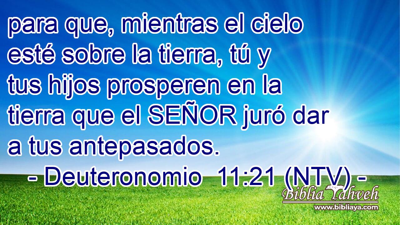 para que, mientras el cielo esté sobre la tierra, tú y tus hijos prosperen en la tierra que el SEÑOR juró dar a tus antepasados.