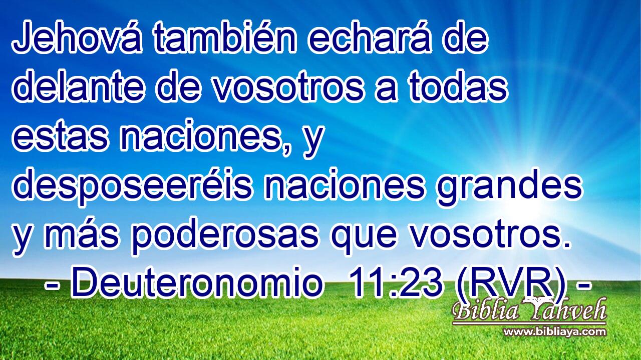 Jehová también echará de delante de vosotros a todas estas naciones, y desposeeréis naciones grandes y más poderosas que vosotros.
