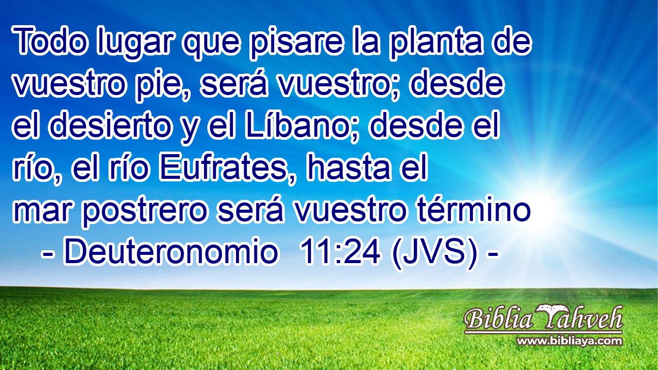 Todo lugar que pisare la planta de vuestro pie, será vuestro; desde el desierto y el Líbano; desde el río, el río Eufrates, hasta el mar postrero será vuestro término