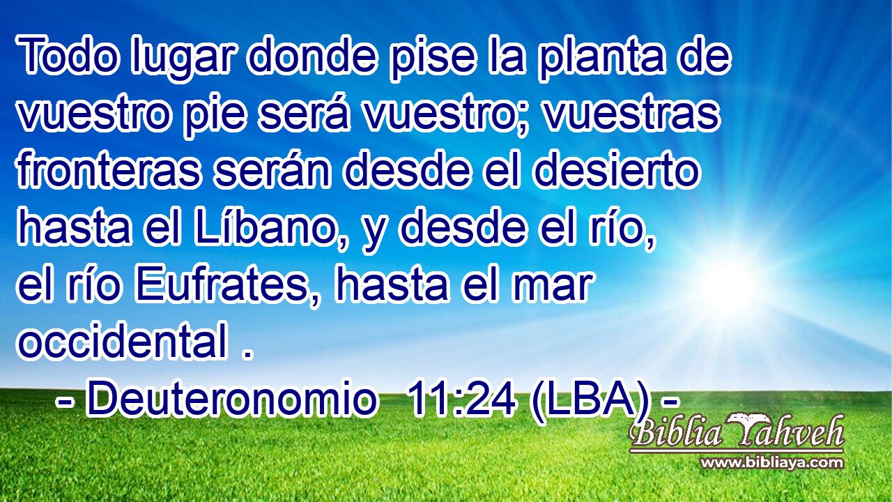 Todo lugar donde pise la planta de vuestro pie será vuestro; vuestras fronteras serán desde el desierto hasta el Líbano, y desde el río, el río Eufrates, hasta el mar occidental .