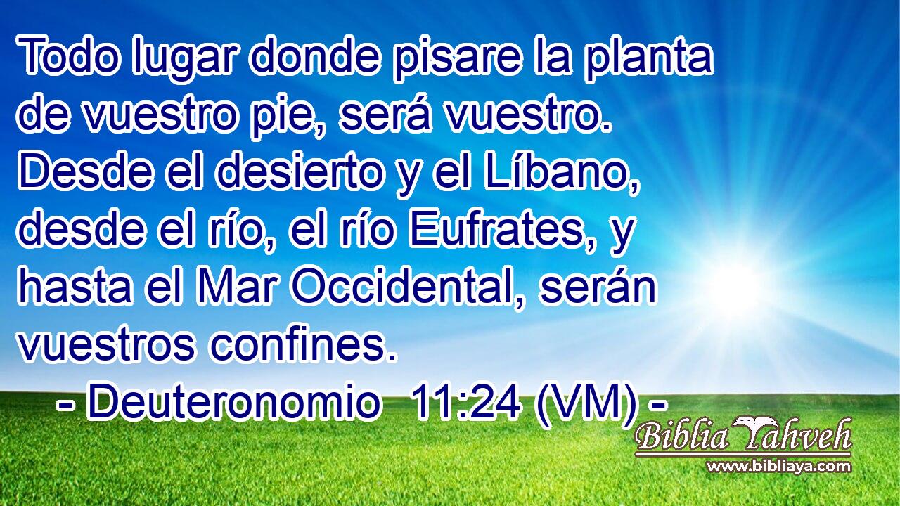  Todo lugar donde pisare la planta de vuestro pie, será vuestro. Desde el desierto y el Líbano, desde el río, el río Eufrates, y hasta el Mar Occidental, serán vuestros confines. 