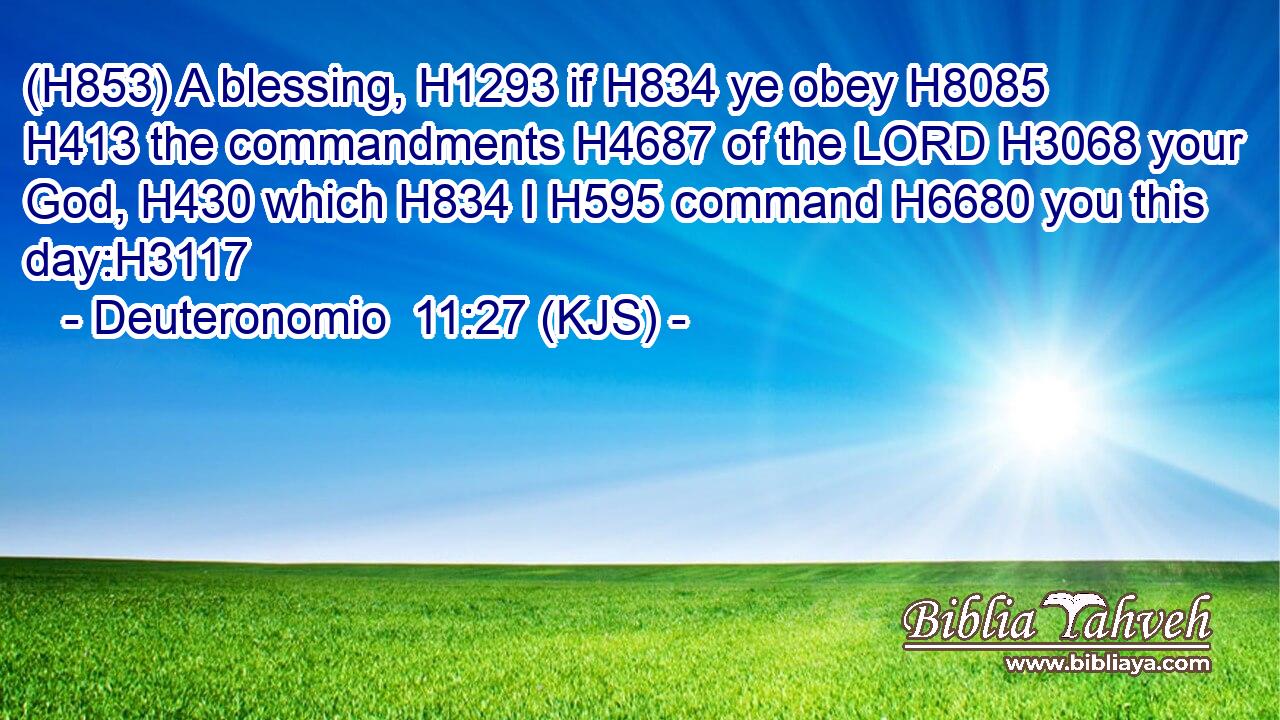 (H853) A blessing, H1293 if H834 ye obey H8085  H413 the commandments H4687 of the LORD H3068 your God, H430 which H834 I H595 command H6680 you this day:H3117